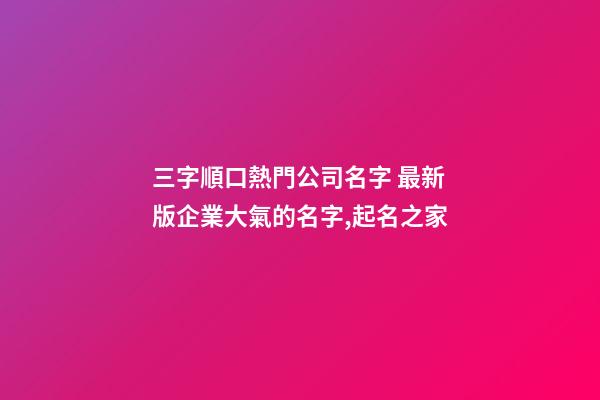 三字順口熱門公司名字 最新版企業大氣的名字,起名之家-第1張-公司起名-玄機派